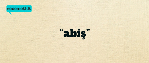 “abiş”