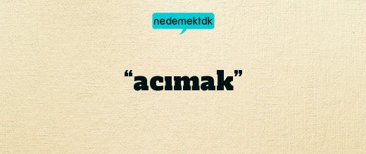 “acımak”