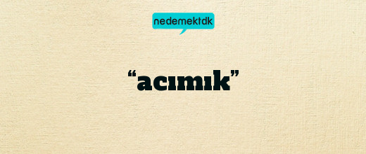 “acımık”