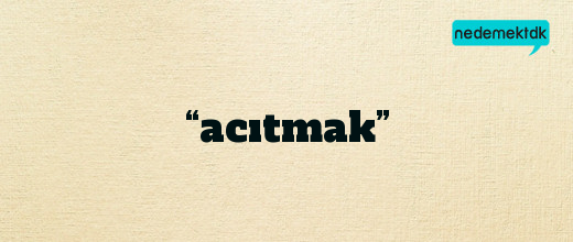 “acıtmak”