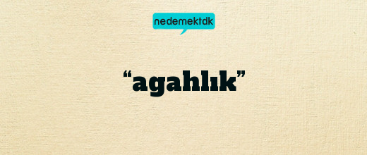 “agahlık”