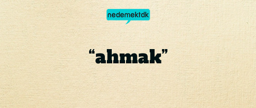 “ahmak”