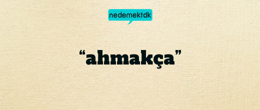 “ahmakça”