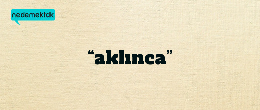 “aklınca”