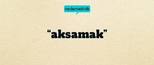 “aksamak”