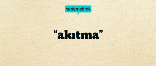 “akıtma”