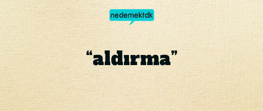 “aldırma”