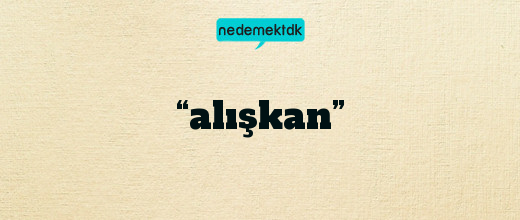 “alışkan”