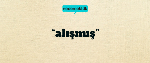 “alışmış”