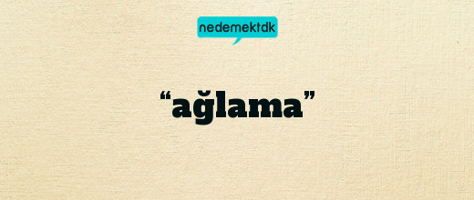 “ağlama”