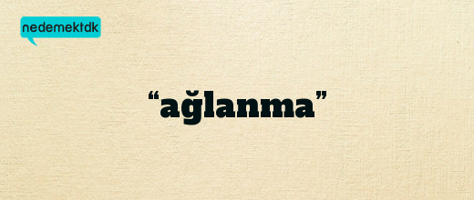 “ağlanma”