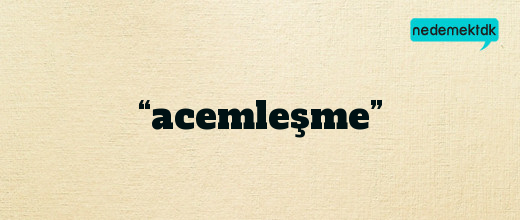 “acemleşme”