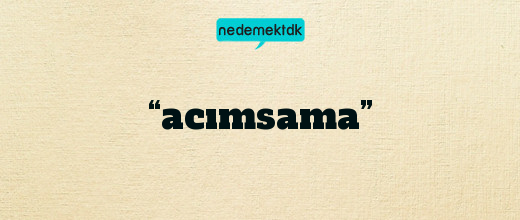 “acımsama”