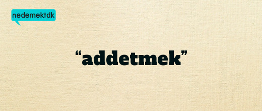 “addetmek”