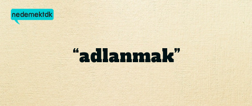 “adlanmak”