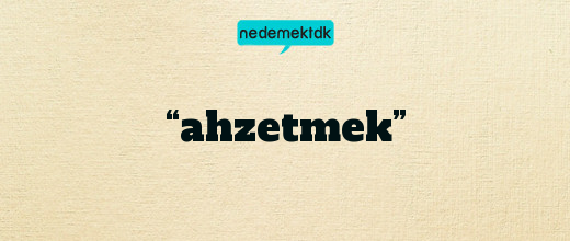 “ahzetmek”