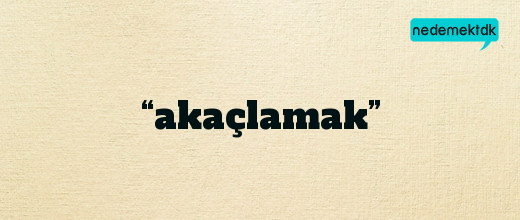 “akaçlamak”