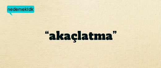 “akaçlatma”