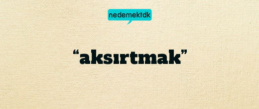 “aksırtmak”