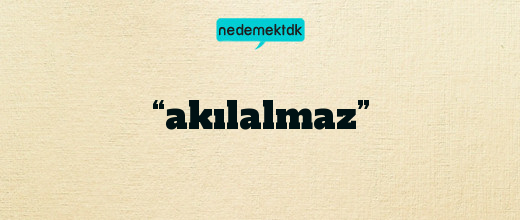 “akılalmaz”