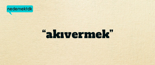 “akıvermek”