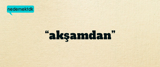 “akşamdan”