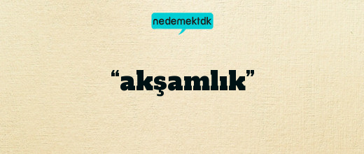 “akşamlık”