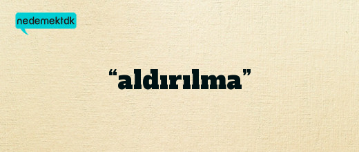 “aldırılma”