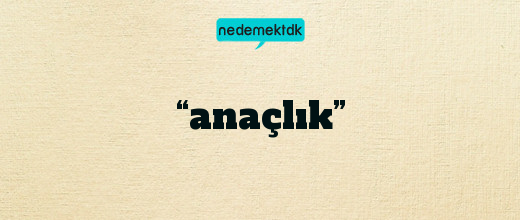 “anaçlık”