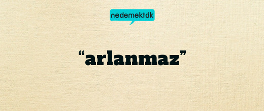 “arlanmaz”