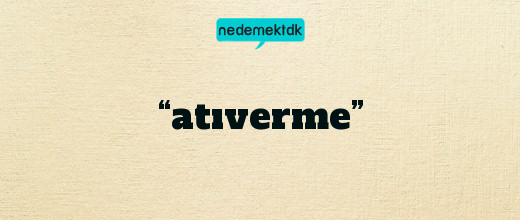 “atıverme”