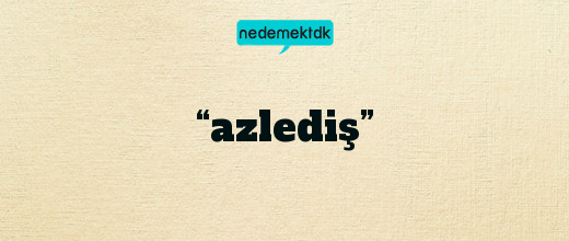 “azlediş”