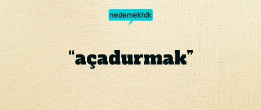 “açadurmak”