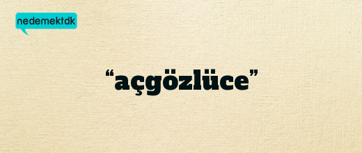 “açgözlüce”