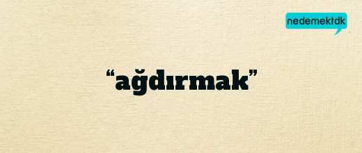 “ağdırmak”