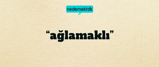 “ağlamaklı”