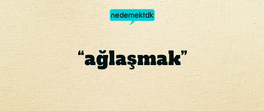 “ağlaşmak”