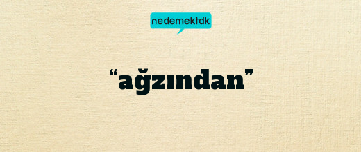 “ağzından”