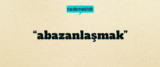 “abazanlaşmak”