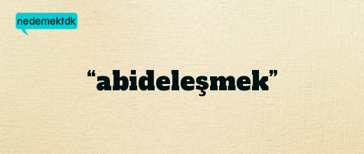 “abideleşmek”