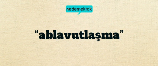 “ablavutlaşma”