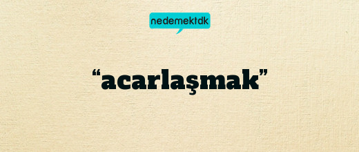 “acarlaşmak”