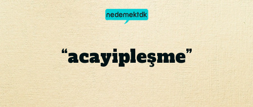 “acayipleşme”