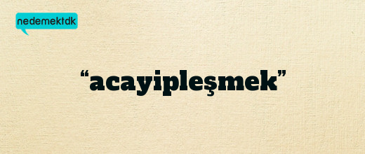 “acayipleşmek”