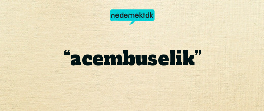 “acembuselik”