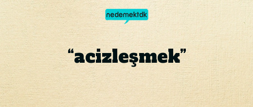 “acizleşmek”