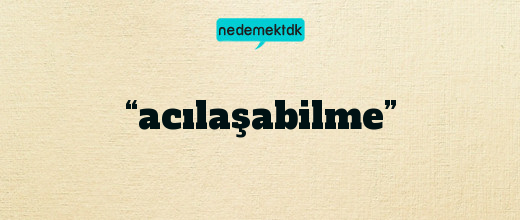 “acılaşabilme”