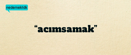 “acımsamak”