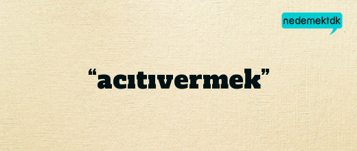 “acıtıvermek”