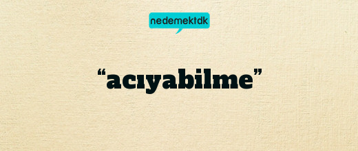 “acıyabilme”